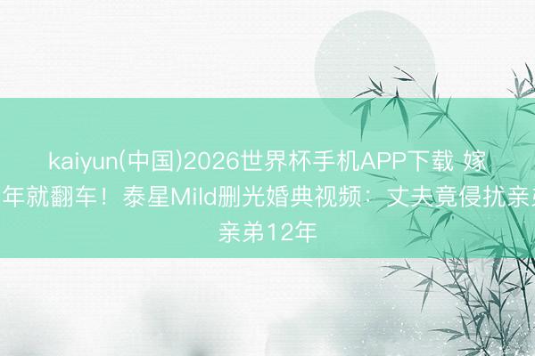 kaiyun(中国)2026世界杯手机APP下载 嫁权门半年就翻车！泰星Mild删光婚典视频：丈夫竟侵扰亲弟12年