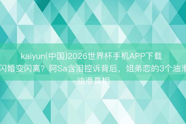 kaiyun(中国)2026世界杯手机APP下载 20天闪婚变闪离？阿Sa含泪控诉背后，姐弟恋的3个油滑真相