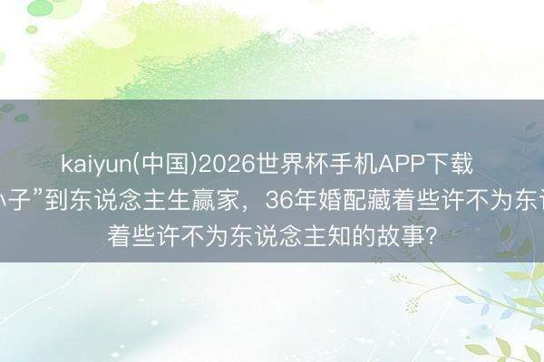 kaiyun(中国)2026世界杯手机APP下载 梁冠华：从“胖小子”到东说念主生赢家，36年婚配藏着些许不为东说念主知的故事？
