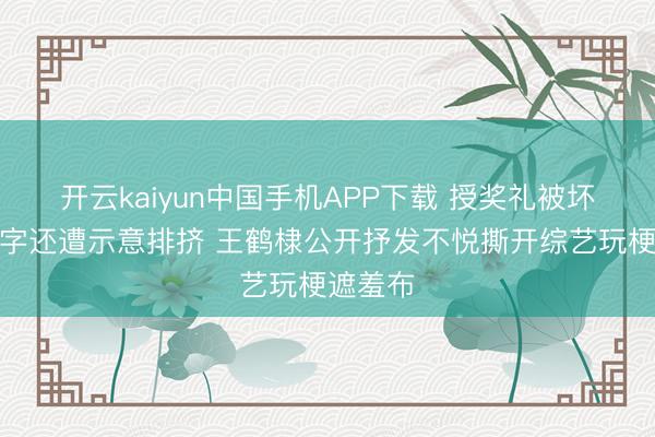 开云kaiyun中国手机APP下载 授奖礼被坏心更名字还遭示意排挤 王鹤棣公开抒发不悦撕开综艺玩梗遮羞布