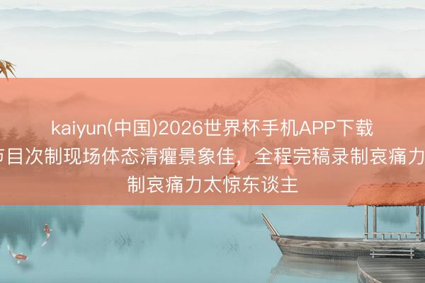 kaiyun(中国)2026世界杯手机APP下载 倪萍现身节目次制现场体态清癯景象佳，全程完稿录制哀痛力太惊东谈主