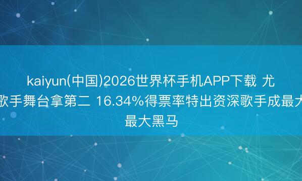 kaiyun(中国)2026世界杯手机APP下载 尤长靖歌手舞台拿第二 16.34%得票率特出资深歌手成最大黑马