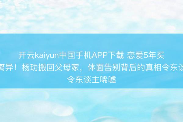 开云kaiyun中国手机APP下载 恋爱5年买豪宅却离异！杨玏搬回父母家，体面告别背后的真相令东谈主唏嘘