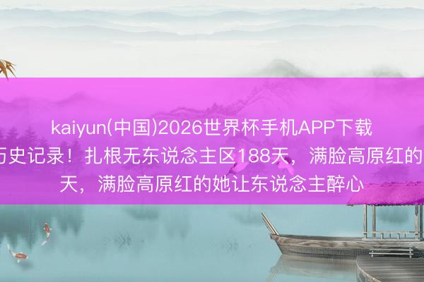 kaiyun(中国)2026世界杯手机APP下载 杨紫创下白玉兰历史记录！扎根无东说念主区188天，满脸高原红的她让东说念主醉心
