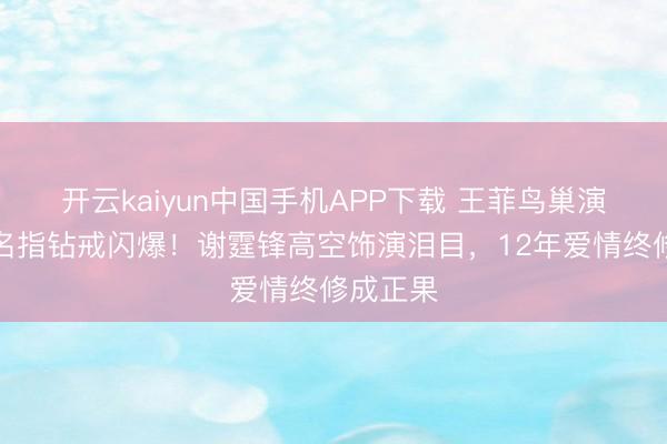 开云kaiyun中国手机APP下载 王菲鸟巢演唱会无名指钻戒闪爆！谢霆锋高空饰演泪目，12年爱情终修成正果