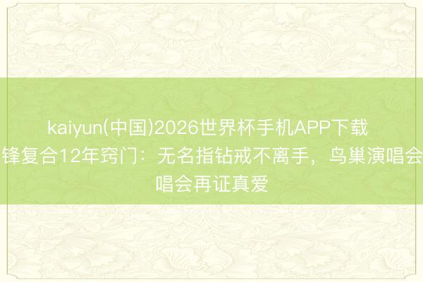 kaiyun(中国)2026世界杯手机APP下载 王菲谢霆锋复合12年窍门：无名指钻戒不离手，鸟巢演唱会再证真爱
