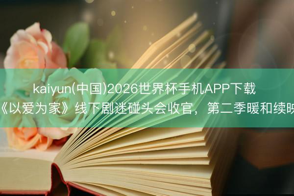 kaiyun(中国)2026世界杯手机APP下载 《以爱为家》线下剧迷碰头会收官，第二季暖和续映