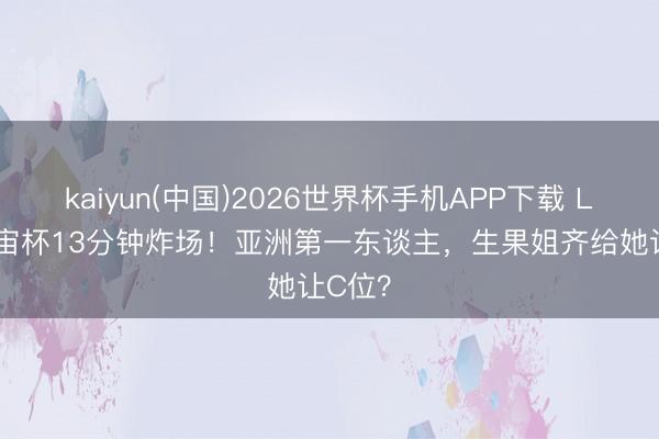 kaiyun(中国)2026世界杯手机APP下载 LISA宇宙杯13分钟炸场！亚洲第一东谈主，生果姐齐给她让C位？