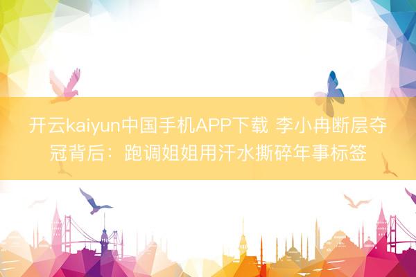 开云kaiyun中国手机APP下载 李小冉断层夺冠背后：跑调姐姐用汗水撕碎年事标签
