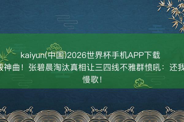 kaiyun(中国)2026世界杯手机APP下载 编曲毁神曲！张碧晨淘汰真相让三四线不雅群愤吼：还我慢歌！
