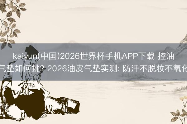 kaiyun(中国)2026世界杯手机APP下载 控油气垫如何挑? 2026油皮气垫实测: 防汗不脱妆不氧化