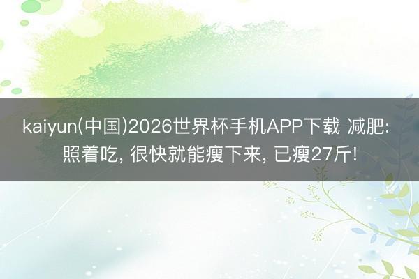 kaiyun(中国)2026世界杯手机APP下载 减肥: 照着吃， 很快就能瘦下来， 已瘦27斤!