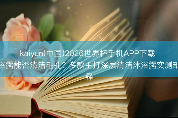 kaiyun(中国)2026世界杯手机APP下载 沐浴露能否清洁毛孔? 多款主打深层清洁沐浴露实测剖释