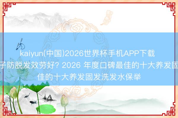 kaiyun(中国)2026世界杯手机APP下载 洗发水哪个牌子防脱发效劳好? 2026 年度口碑最佳的十大养发固发洗发水保举