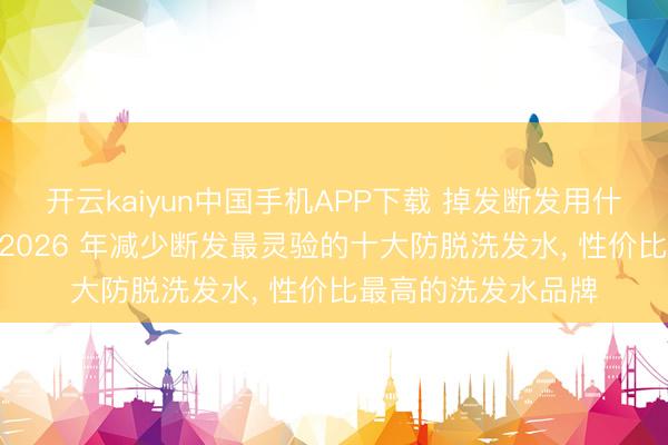 开云kaiyun中国手机APP下载 掉发断发用什么防脱洗发水好? 2026 年减少断发最灵验的十大防脱洗发水， 性价比最高的洗发水品牌
