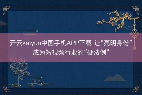 开云kaiyun中国手机APP下载 让“亮明身份”成为短视频行业的“硬法例”