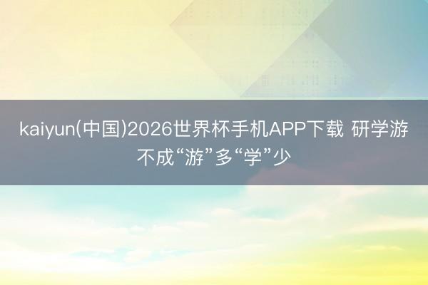 kaiyun(中国)2026世界杯手机APP下载 研学游不成“游”多“学”少