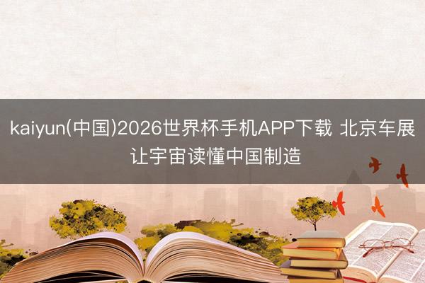 kaiyun(中国)2026世界杯手机APP下载 北京车展 让宇宙读懂中国制造