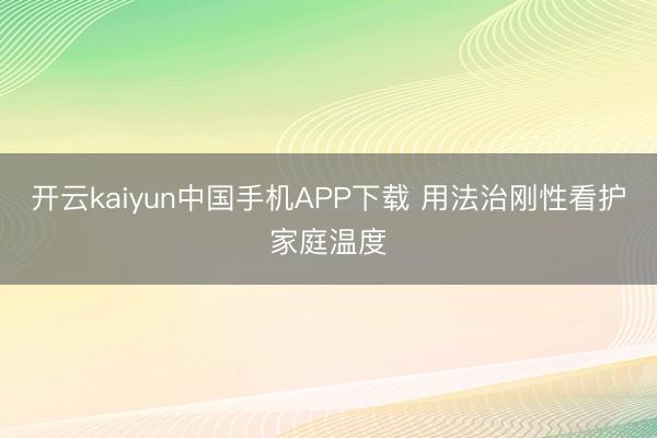 开云kaiyun中国手机APP下载 用法治刚性看护家庭温度