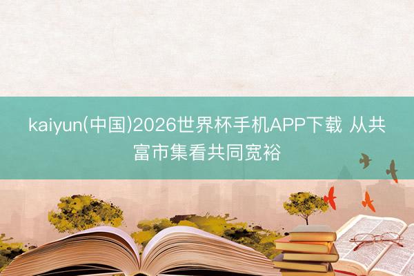 kaiyun(中国)2026世界杯手机APP下载 从共富市集看共同宽裕