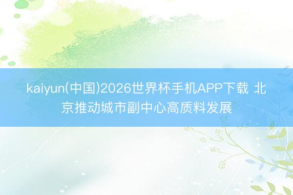 kaiyun(中国)2026世界杯手机APP下载 北京推动城市副中心高质料发展