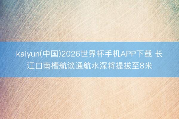 kaiyun(中国)2026世界杯手机APP下载 长江口南槽航谈通航水深将提拔至8米