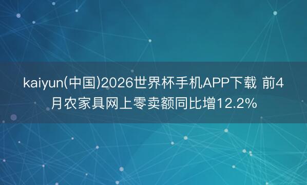 kaiyun(中国)2026世界杯手机APP下载 前4月农家具网上零卖额同比增12.2%