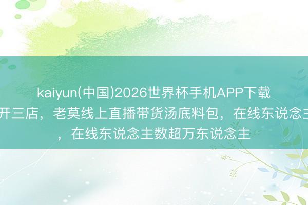 kaiyun(中国)2026世界杯手机APP下载 莫氏鸡煲三天连开三店，老莫线上直播带货汤底料包，在线东说念主数超万东说念主