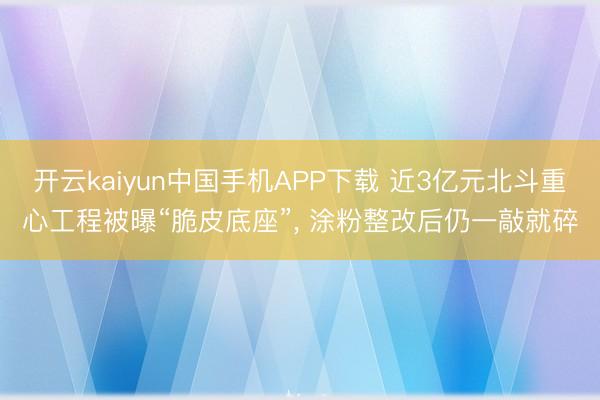 开云kaiyun中国手机APP下载 近3亿元北斗重心工程被曝“脆皮底座”， 涂粉整改后仍一敲就碎