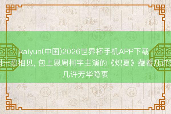 kaiyun(中国)2026世界杯手机APP下载 十年永别一旦相见， 包上恩周柯宇主演的《炽夏》藏着几许芳华隐衷