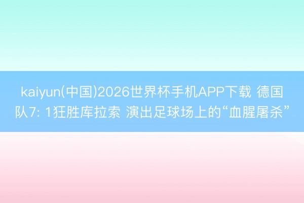 kaiyun(中国)2026世界杯手机APP下载 德国队7: 1狂胜库拉索 演出足球场上的“血腥屠杀”
