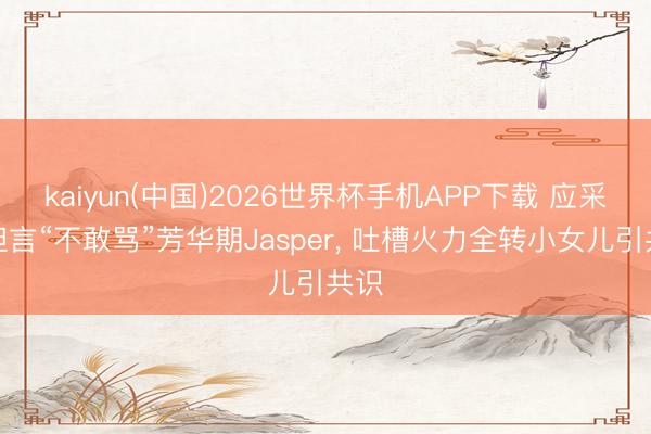 kaiyun(中国)2026世界杯手机APP下载 应采儿坦言“不敢骂”芳华期Jasper， 吐槽火力全转小女儿引共识