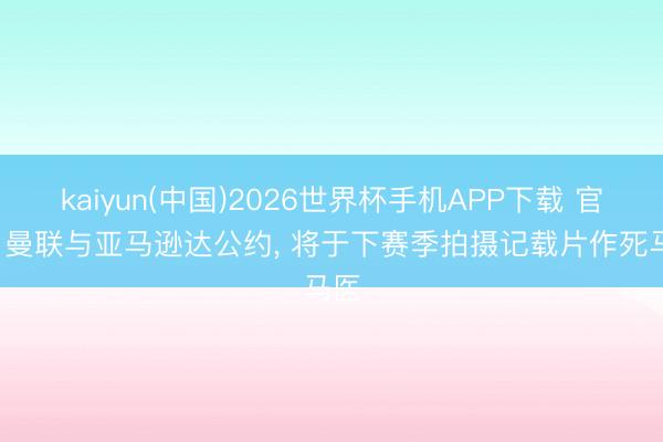 kaiyun(中国)2026世界杯手机APP下载 官方: 曼联与亚马逊达公约， 将于下赛季拍摄记载片作死马医