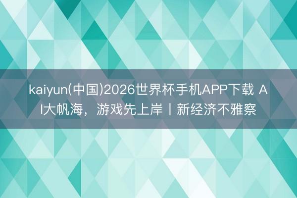 kaiyun(中国)2026世界杯手机APP下载 AI大帆海，游戏先上岸丨新经济不雅察