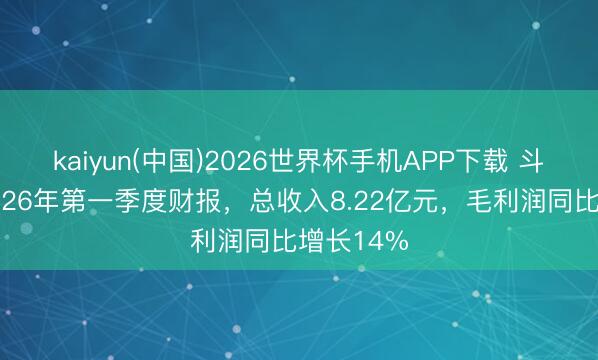 kaiyun(中国)2026世界杯手机APP下载 斗鱼发布2026年第一季度财报，总收入8.22亿元，毛利润同比增长14%
