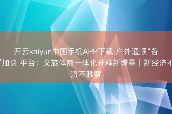 开云kaiyun中国手机APP下载 户外通顺“各人化”加快 平台：文旅体商一体化开释新增量丨新经济不雅察