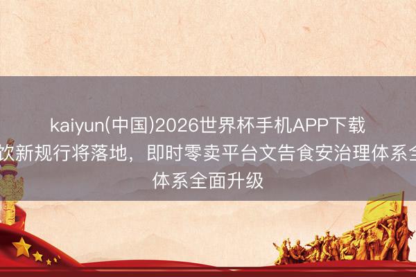 kaiyun(中国)2026世界杯手机APP下载 收罗餐饮新规行将落地，即时零卖平台文告食安治理体系全面升级