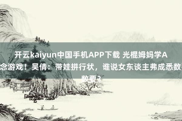 开云kaiyun中国手机APP下载 光棍姆妈学AI作念游戏！吴倩：带娃拼行状，谁说女东谈主弗成悉数要？
