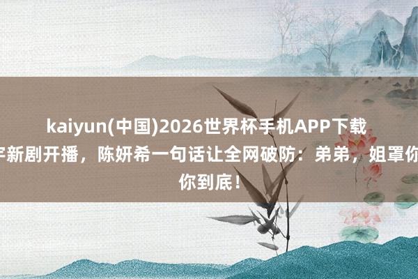 kaiyun(中国)2026世界杯手机APP下载 周柯宇新剧开播，陈妍希一句话让全网破防：弟弟，姐罩你到底！
