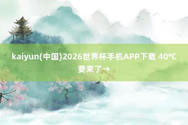 kaiyun(中国)2026世界杯手机APP下载 40℃要来了→