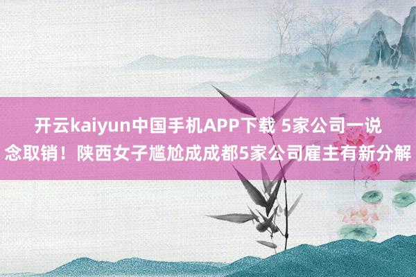 开云kaiyun中国手机APP下载 5家公司一说念取销!陕西女子尴尬成成都5家公司雇主有新分解