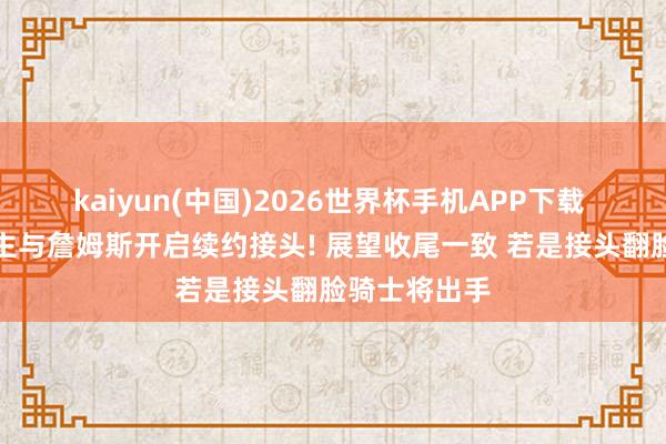kaiyun(中国)2026世界杯手机APP下载 曝湖东说念主与詹姆斯开启续约接头! 展望收尾一致 若是接头翻脸骑士将出手