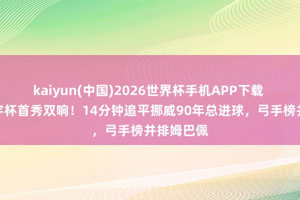 kaiyun(中国)2026世界杯手机APP下载 哈兰德寰宇杯首秀双响！14分钟追平挪威90年总进球，弓手榜并排姆巴佩