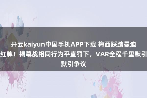 开云kaiyun中国手机APP下载 梅西踩踏曼迪逃过红牌！揭幕战相同行为平直罚下，VAR全程千里默引争议