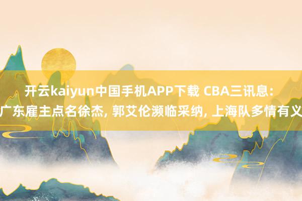 开云kaiyun中国手机APP下载 CBA三讯息: 广东雇主点名徐杰， 郭艾伦濒临采纳， 上海队多情有义