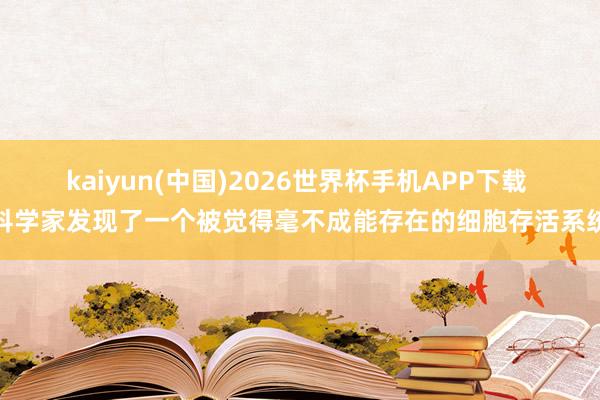 kaiyun(中国)2026世界杯手机APP下载 科学家发现了一个被觉得毫不成能存在的细胞存活系统