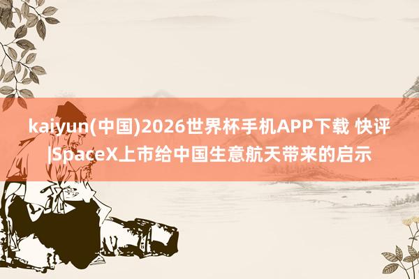 kaiyun(中国)2026世界杯手机APP下载 快评|SpaceX上市给中国生意航天带来的启示
