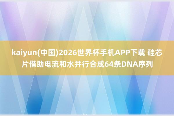 kaiyun(中国)2026世界杯手机APP下载 硅芯片借助电流和水并行合成64条DNA序列