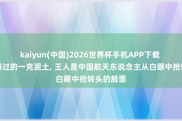 kaiyun(中国)2026世界杯手机APP下载 月兔车每碾过的一克泥土, 王人是中国航天东说念主从白眼中抢转头的脸面