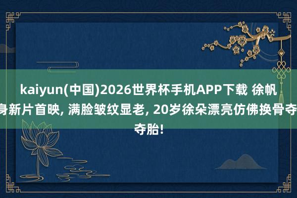 kaiyun(中国)2026世界杯手机APP下载 徐帆现身新片首映， 满脸皱纹显老， 20岁徐朵漂亮仿佛换骨夺胎!